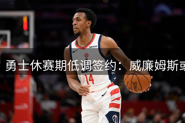 勇士休赛期低调签约：威廉姆斯或成意外惊喜