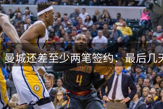曼城还差至少两笔签约：最后几天窗口会很大