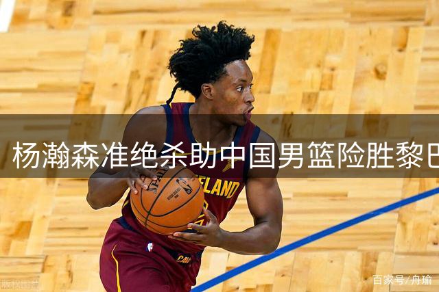 杨瀚森准绝杀助中国男篮险胜黎巴嫩