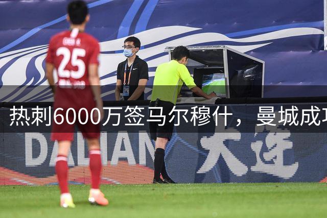 热刺6000万签马尔穆什，曼城成功资产套现