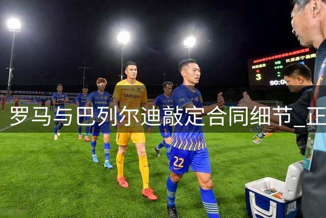 罗马与巴列尔迪敲定合同细节 正与马赛商谈转会条件